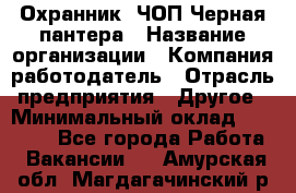 Охранник. ЧОП Черная пантера › Название организации ­ Компания-работодатель › Отрасль предприятия ­ Другое › Минимальный оклад ­ 12 000 - Все города Работа » Вакансии   . Амурская обл.,Магдагачинский р-н